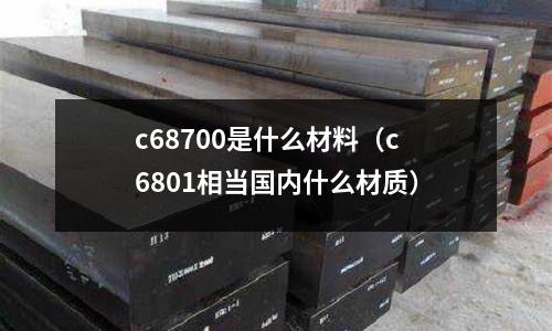 c68700是什么材料（c6801相當(dāng)國內(nèi)什么材質(zhì)）