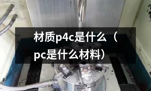 材質(zhì)p4c是什么（pc是什么材料）