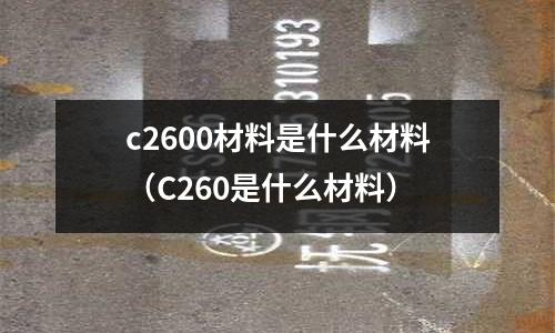 c2600材料是什么材料（C260是什么材料）