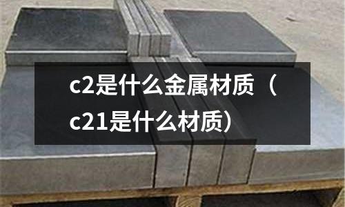 c2是什么金屬材質（c21是什么材質）