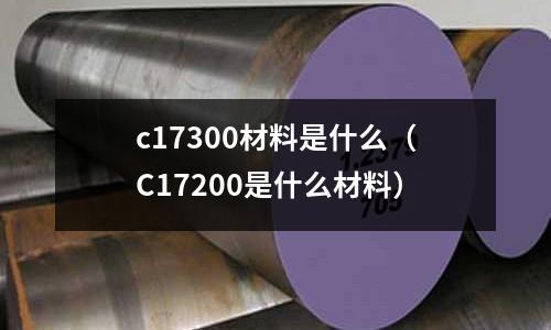 c17300材料是什么(C17200是什么材料)