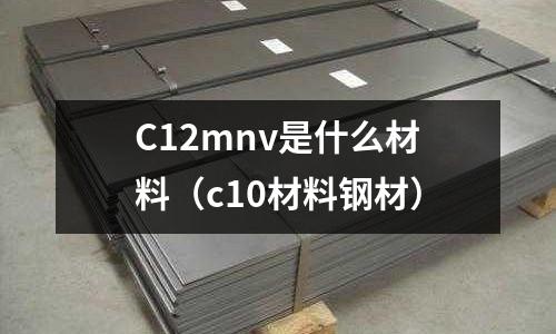 C12mnv是什么材料（c10材料鋼材）