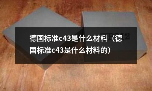 德國標準c43是什么材料（德國標準c43是什么材料的）