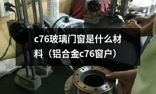 c76玻璃門窗是什么材料（鋁合金c76窗戶）