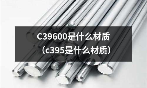 C39600是什么材質(zhì)（c395是什么材質(zhì)）