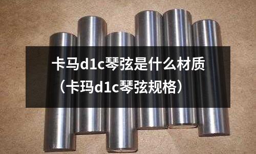 卡馬d1c琴弦是什么材質(zhì)（卡瑪d1c琴弦規(guī)格）