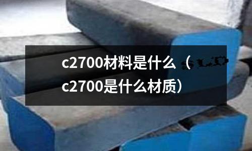 c2700材料是什么（c2700是什么材質(zhì)）