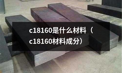 c18160是什么材料（c18160材料成分）