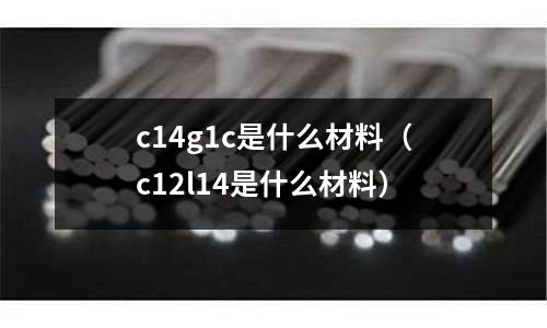 c14g1c是什么材料（c12l14是什么材料）