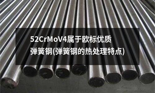 52CrMoV4屬于歐標優質彈簧鋼(彈簧鋼的熱處理特點)