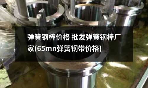 彈簧鋼棒價格 批發彈簧鋼棒廠家(65mn彈簧鋼帶價格)