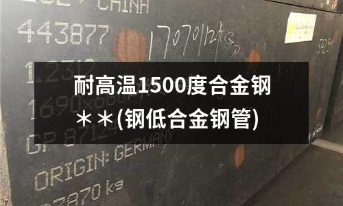耐高溫1500度合金鋼**(鋼低合金鋼管)