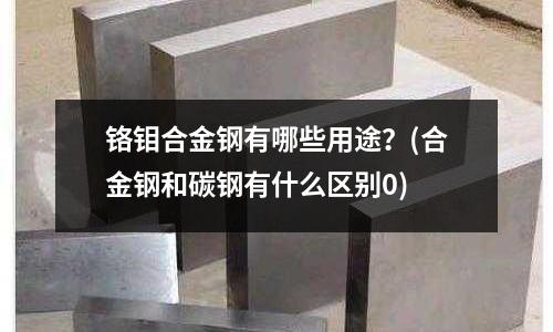 鉻鉬合金鋼有哪些用途?(合金鋼和碳鋼有什么區(qū)別0)