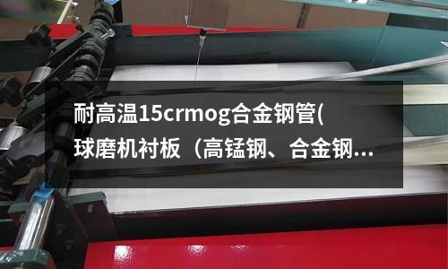 耐高溫15crmog合金鋼管(球磨機襯板(高錳鋼、合金鋼襯板)價格)