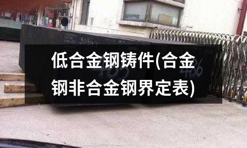 低合金鋼鑄件(合金鋼非合金鋼界定表)