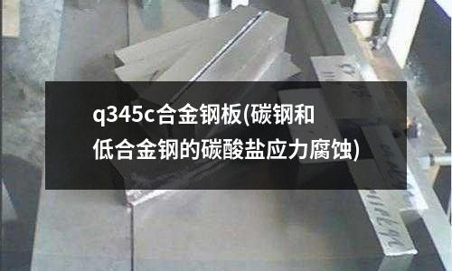 q345c合金鋼板(碳鋼和低合金鋼的碳酸鹽應力腐蝕)