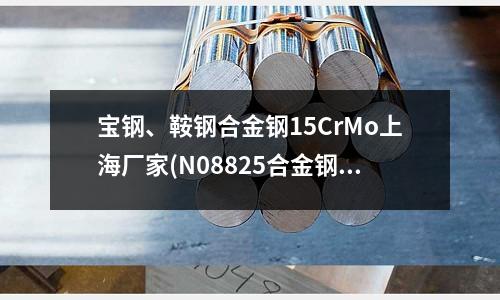 寶鋼、鞍鋼合金鋼15CrMo上海廠家(N08825合金鋼板)