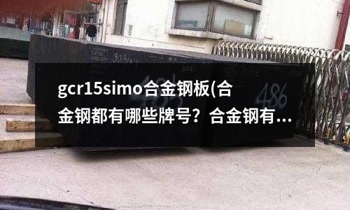 gcr15simo合金鋼板(合金鋼都有哪些牌號？合金鋼有多少種類？)