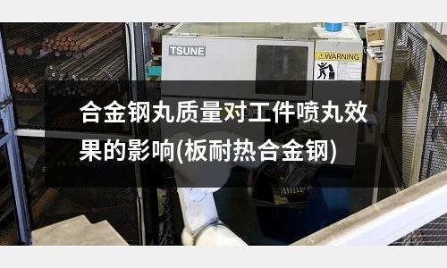合金鋼丸質量對工件噴丸效果的影響(板耐熱合金鋼)