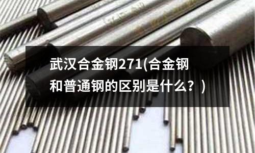 武漢合金鋼271(合金鋼和普通鋼的區別是什么?)