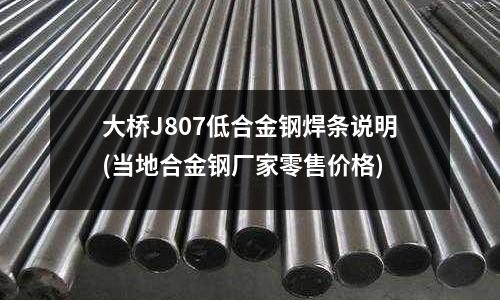 大橋J807低合金鋼焊條說明(當地合金鋼廠家零售價格)