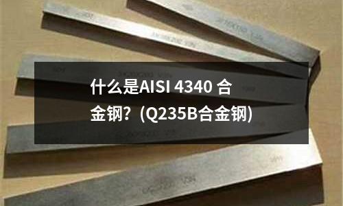 什么是AISI 4340 合金鋼?(Q235B合金鋼)