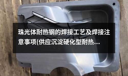 珠光體耐熱鋼的焊接工藝及焊接注意事項(供應沉淀硬化型耐熱鋼)