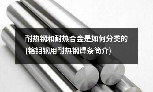 耐熱鋼和耐熱合金是如何分類的(鉻鉬鋼用耐熱鋼焊條簡介)