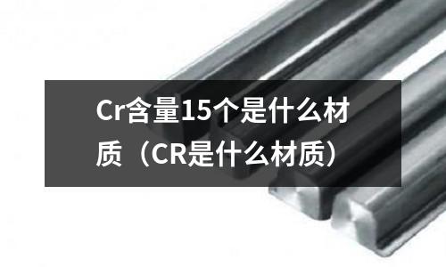 Cr含量15個是什么材質(CR是什么材質)
