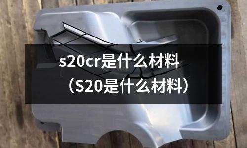 s20cr是什么材料（S20是什么材料）