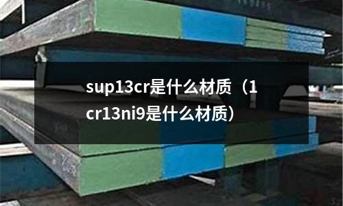 sup13cr是什么材質（1cr13ni9是什么材質）