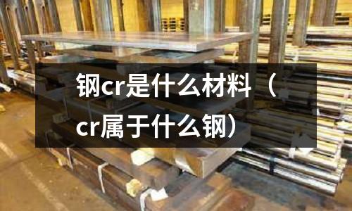 鋼cr是什么材料（cr屬于什么鋼）