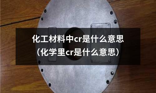 化工材料中cr是什么意思（化學里cr是什么意思）