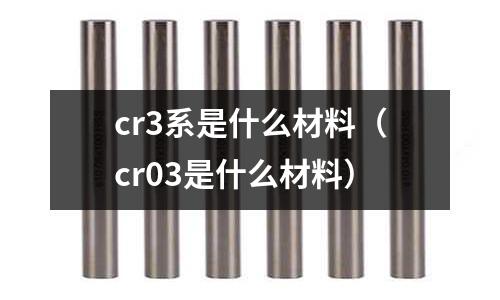 cr3系是什么材料（cr03是什么材料）