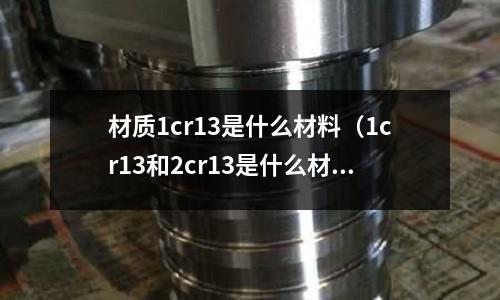 材質1cr13是什么材料(1cr13和2cr13是什么材料)