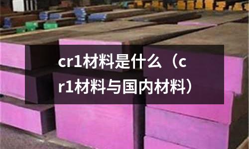 cr1材料是什么（cr1材料與國內(nèi)材料）
