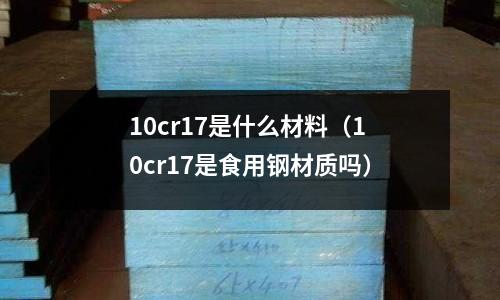 10cr17是什么材料（10cr17是食用鋼材質(zhì)嗎）