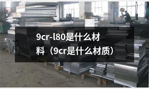 9cr-l80是什么材料（9cr是什么材質）