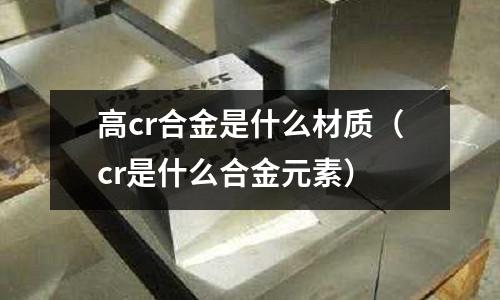 高cr合金是什么材質(zhì)（cr是什么合金元素）