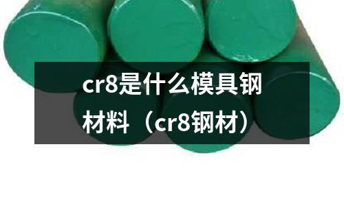 cr8是什么模具鋼材料（cr8鋼材）