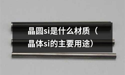 晶圓si是什么材質(zhì)(晶體si的主要用途)