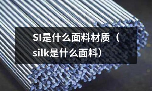 SI是什么面料材質（silk是什么面料）
