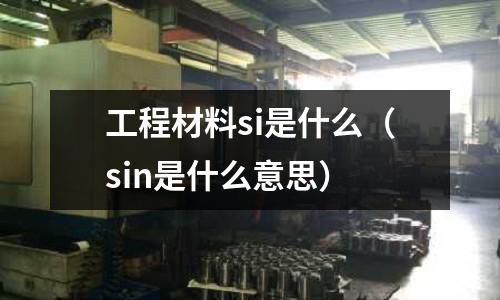 工程材料si是什么(sin是什么意思)