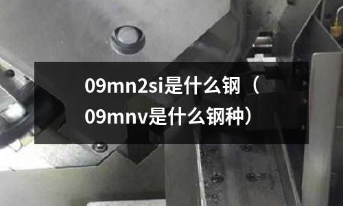 09mn2si是什么鋼（09mnv是什么鋼種）