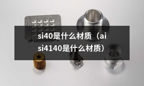 si40是什么材質(zhì)(aisi4140是什么材質(zhì))