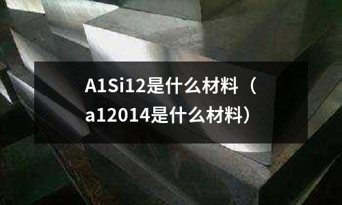 A1Si12是什么材料(a12014是什么材料)