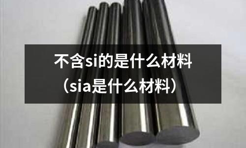 不含si的是什么材料(sia是什么材料)