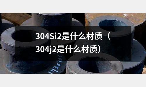 304Si2是什么材質(304j2是什么材質)