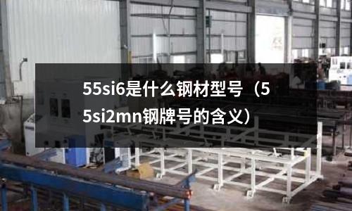 55si6是什么鋼材型號(hào)(55si2mn鋼牌號(hào)的含義)