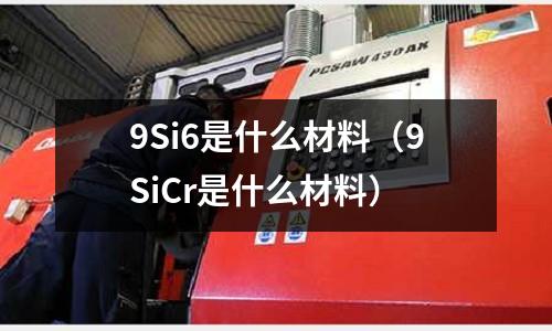 9Si6是什么材料(9SiCr是什么材料)